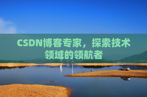 CSDN博客专家，探索技术领域的领航者