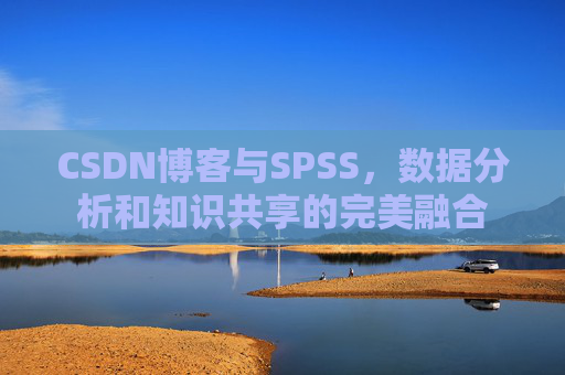 CSDN博客与SPSS,数据分析和知识共享的完美融合 CSDN博客与SPSS,数据分析和知识共享的完美融合
